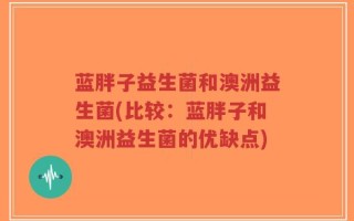 蓝胖子益生菌和澳洲益生菌(比较：蓝胖子和澳洲益生菌的优缺点)