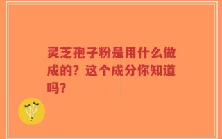 灵芝孢子粉是用什么做成的？这个成分你知道吗？