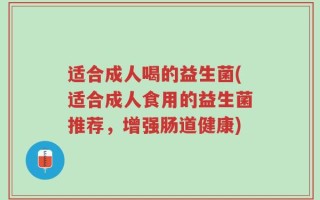 适合成人喝的益生菌(适合成人食用的益生菌推荐，增强肠道健康)