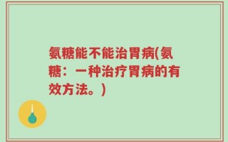 氨糖能不能治胃病(氨糖：一种治疗胃病的有效方法。)