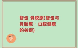 智齿 骨胶原(智齿与骨胶原 - 口腔健康的关键)