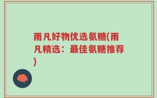 雨凡好物优选氨糖(雨凡精选：最佳氨糖推荐)