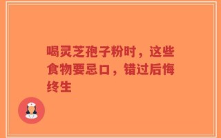 喝灵芝孢子粉时，这些食物要忌口，错过后悔终生