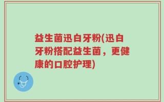 益生菌迅白牙粉(迅白牙粉搭配益生菌，更健康的口腔护理)