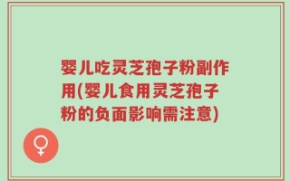 婴儿吃灵芝孢子粉副作用(婴儿食用灵芝孢子粉的负面影响需注意)
