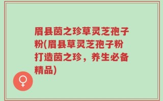 眉县茵之珍草灵芝孢子粉(眉县草灵芝孢子粉打造茵之珍，养生必备精品)
