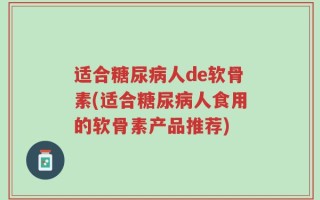适合糖尿病人de软骨素(适合糖尿病人食用的软骨素产品推荐)