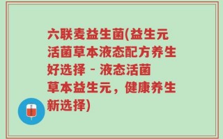 六联麦益生菌(益生元活菌草本液态配方养生好选择 - 液态活菌草本益生元，健康养生新选择)