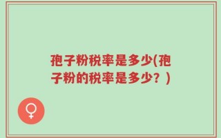 孢子粉税率是多少(孢子粉的税率是多少？)