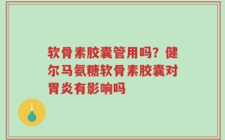 软骨素胶囊管用吗？健尔马氨糖软骨素胶囊对胃炎有影响吗