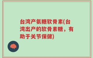 台湾产氨糖软骨素(台湾出产的软骨素糖，有助于关节保健)