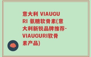 意大利 VIAUGURI 氨糖软骨素(意大利新锐品牌推荐- VIAUGURI软骨素产品)