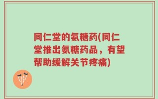 同仁堂的氨糖药(同仁堂推出氨糖药品，有望帮助缓解关节疼痛)