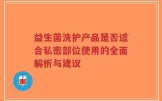 益生菌洗护产品是否适合私密部位使用的全面解析与建议