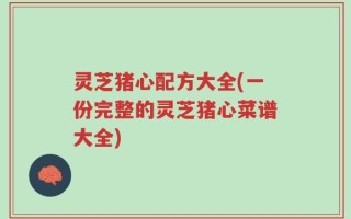 灵芝猪心配方大全(一份完整的灵芝猪心菜谱大全)