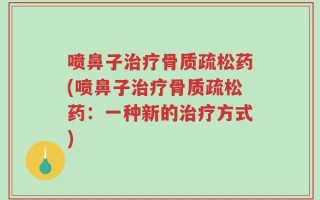 喷鼻子治疗骨质疏松药(喷鼻子治疗骨质疏松药：一种新的治疗方式)