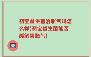 初宝益生菌治胀气吗怎么样(初宝益生菌能否缓解胃胀气)