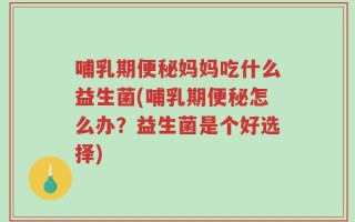 哺乳期便秘妈妈吃什么益生菌(哺乳期便秘怎么办？益生菌是个好选择)