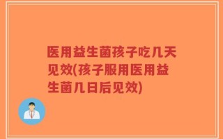 医用益生菌孩子吃几天见效(孩子服用医用益生菌几日后见效)