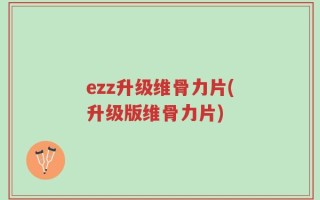 ezz升级维骨力片(升级版维骨力片)