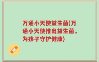 万通小天使益生菌(万通小天使推出益生菌，为孩子守护健康)