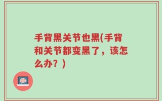 手背黑关节也黑(手背和关节都变黑了，该怎么办？)