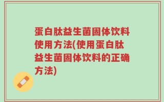 蛋白肽益生菌固体饮料使用方法(使用蛋白肽益生菌固体饮料的正确方法)