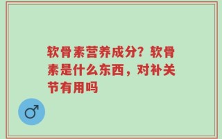 软骨素营养成分？软骨素是什么东西，对补关节有用吗