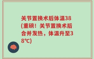 关节置换术后体温38(重磅！关节置换术后合并发热，体温升至38℃)