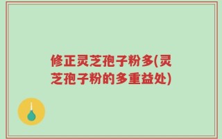 修正灵芝孢子粉多(灵芝孢子粉的多重益处)