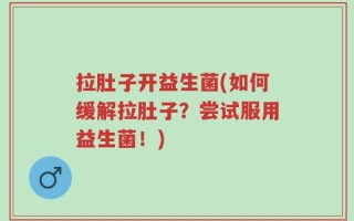 拉肚子开益生菌(如何缓解拉肚子？尝试服用益生菌！)