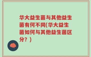 华大益生菌与其他益生菌有何不同(华大益生菌如何与其他益生菌区分？)