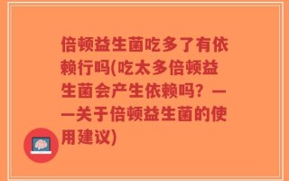 倍顿益生菌吃多了有依赖行吗(吃太多倍顿益生菌会产生依赖吗？——关于倍顿益生菌的使用建议)