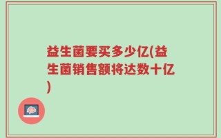 益生菌要买多少亿(益生菌销售额将达数十亿)