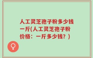 人工灵芝孢子粉多少钱一斤(人工灵芝孢子粉价格：一斤多少钱？)