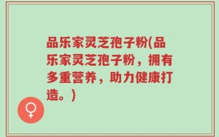 品乐家灵芝孢子粉(品乐家灵芝孢子粉，拥有多重营养，助力健康打造。)