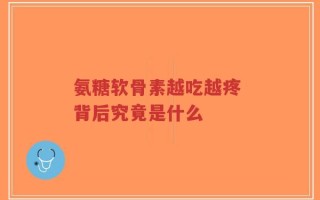 氨糖软骨素越吃越疼 背后究竟是什么