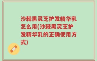 沙棘黑灵芝护发精华乳怎么用(沙棘黑灵芝护发精华乳的正确使用方式)