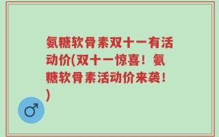 氨糖软骨素双十一有活动价(双十一惊喜！氨糖软骨素活动价来袭！)
