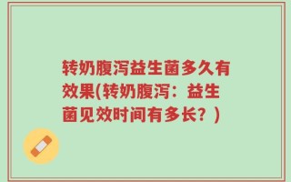 转奶腹泻益生菌多久有效果(转奶腹泻：益生菌见效时间有多长？)