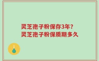 灵芝孢子粉保存3年？灵芝孢子粉保质期多久