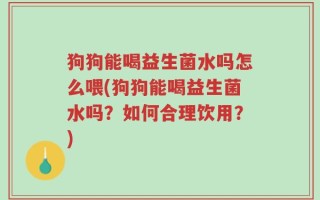 狗狗能喝益生菌水吗怎么喂(狗狗能喝益生菌水吗？如何合理饮用？)