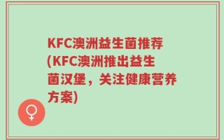 KFC澳洲益生菌推荐(KFC澳洲推出益生菌汉堡，关注健康营养方案)
