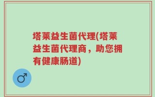 塔莱益生菌代理(塔莱益生菌代理商，助您拥有健康肠道)
