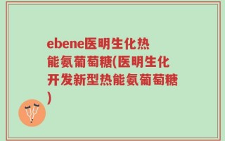 ebene医明生化热能氨葡萄糖(医明生化开发新型热能氨葡萄糖)