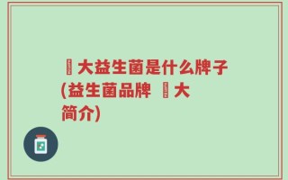 冮大益生菌是什么牌子(益生菌品牌 冮大 简介)
