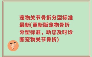 宠物关节骨折分型标准最新(更新版宠物骨折分型标准，助您及时诊断宠物关节骨折)