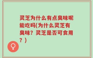 灵芝为什么有点臭味呢能吃吗(为什么灵芝有臭味？灵芝是否可食用？)