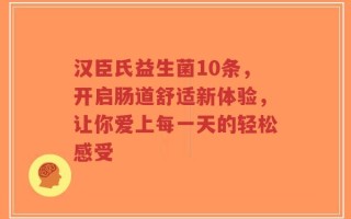 汉臣氏益生菌10条，开启肠道舒适新体验，让你爱上每一天的轻松感受