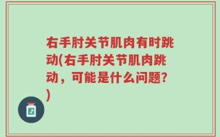右手肘关节肌肉有时跳动(右手肘关节肌肉跳动，可能是什么问题？)